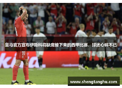 皇马官方宣布伊斯科将缺席接下来的西甲比赛，球迷心碎不已