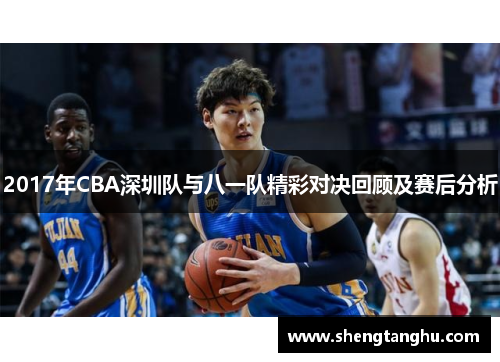 2017年CBA深圳队与八一队精彩对决回顾及赛后分析
