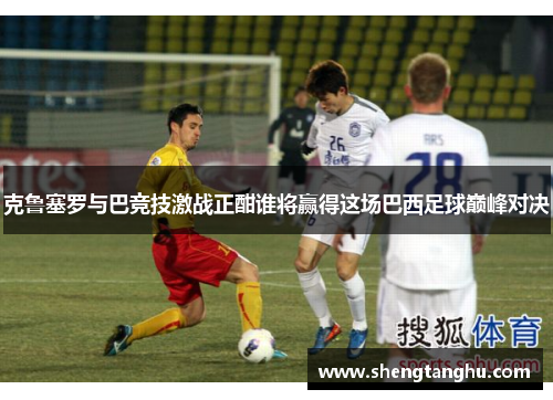 克鲁塞罗与巴竞技激战正酣谁将赢得这场巴西足球巅峰对决