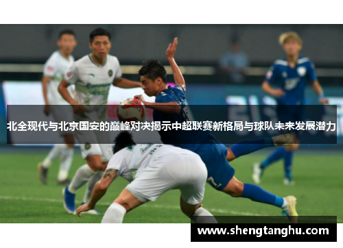 北全现代与北京国安的巅峰对决揭示中超联赛新格局与球队未来发展潜力