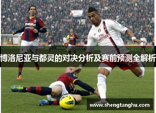博洛尼亚与都灵的对决分析及赛前预测全解析