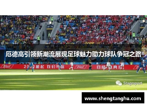 厄德高引领新潮流展现足球魅力助力球队争冠之路