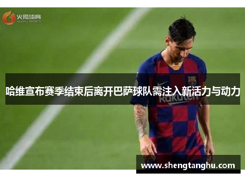 哈维宣布赛季结束后离开巴萨球队需注入新活力与动力