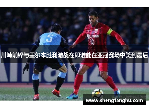 川崎前锋与墨尔本胜利激战在即谁能在亚冠赛场中笑到最后