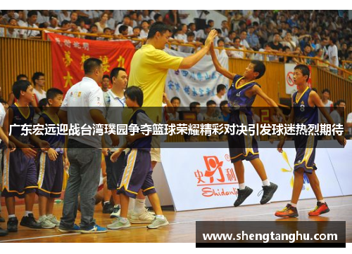 广东宏远迎战台湾璞园争夺篮球荣耀精彩对决引发球迷热烈期待