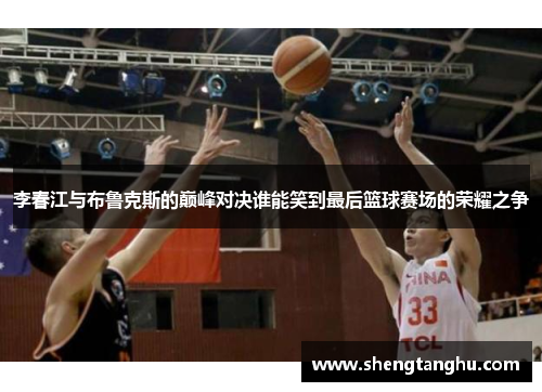 李春江与布鲁克斯的巅峰对决谁能笑到最后篮球赛场的荣耀之争