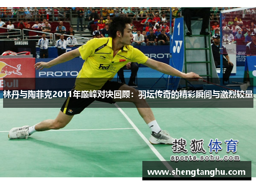 林丹与陶菲克2011年巅峰对决回顾：羽坛传奇的精彩瞬间与激烈较量