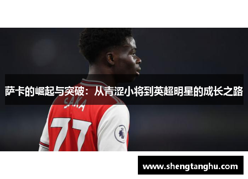 萨卡的崛起与突破：从青涩小将到英超明星的成长之路