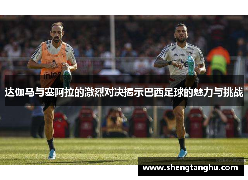 达伽马与塞阿拉的激烈对决揭示巴西足球的魅力与挑战