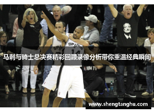 马刺与骑士总决赛精彩回顾录像分析带你重温经典瞬间