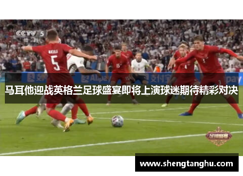 马耳他迎战英格兰足球盛宴即将上演球迷期待精彩对决