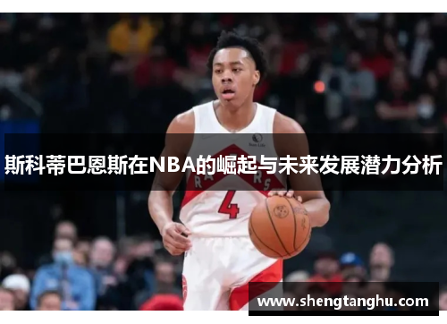 斯科蒂巴恩斯在NBA的崛起与未来发展潜力分析
