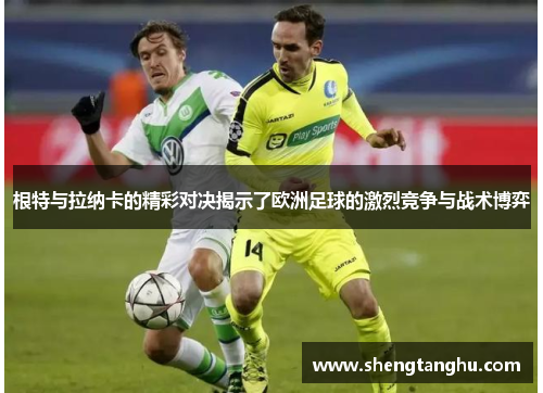 根特与拉纳卡的精彩对决揭示了欧洲足球的激烈竞争与战术博弈