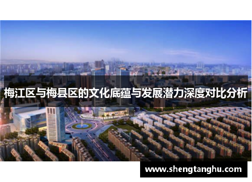 梅江区与梅县区的文化底蕴与发展潜力深度对比分析