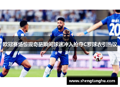 欧冠赛场惊现奇葩瞬间球迷冲入抢夺C罗球衣引热议