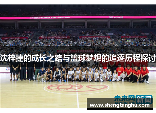 沈梓捷的成长之路与篮球梦想的追逐历程探讨