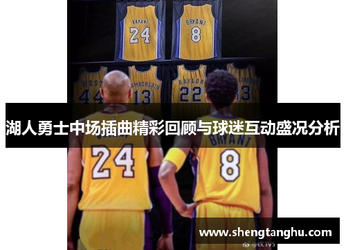 湖人勇士中场插曲精彩回顾与球迷互动盛况分析