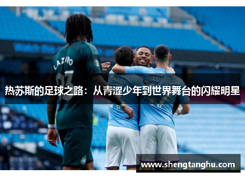 热苏斯的足球之路：从青涩少年到世界舞台的闪耀明星