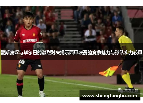 爱斯宾奴与毕尔巴的激烈对决揭示西甲联赛的竞争魅力与球队实力较量
