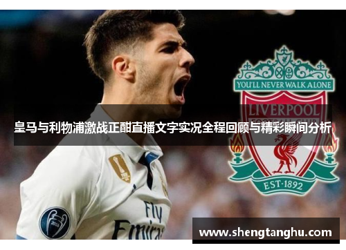 皇马与利物浦激战正酣直播文字实况全程回顾与精彩瞬间分析